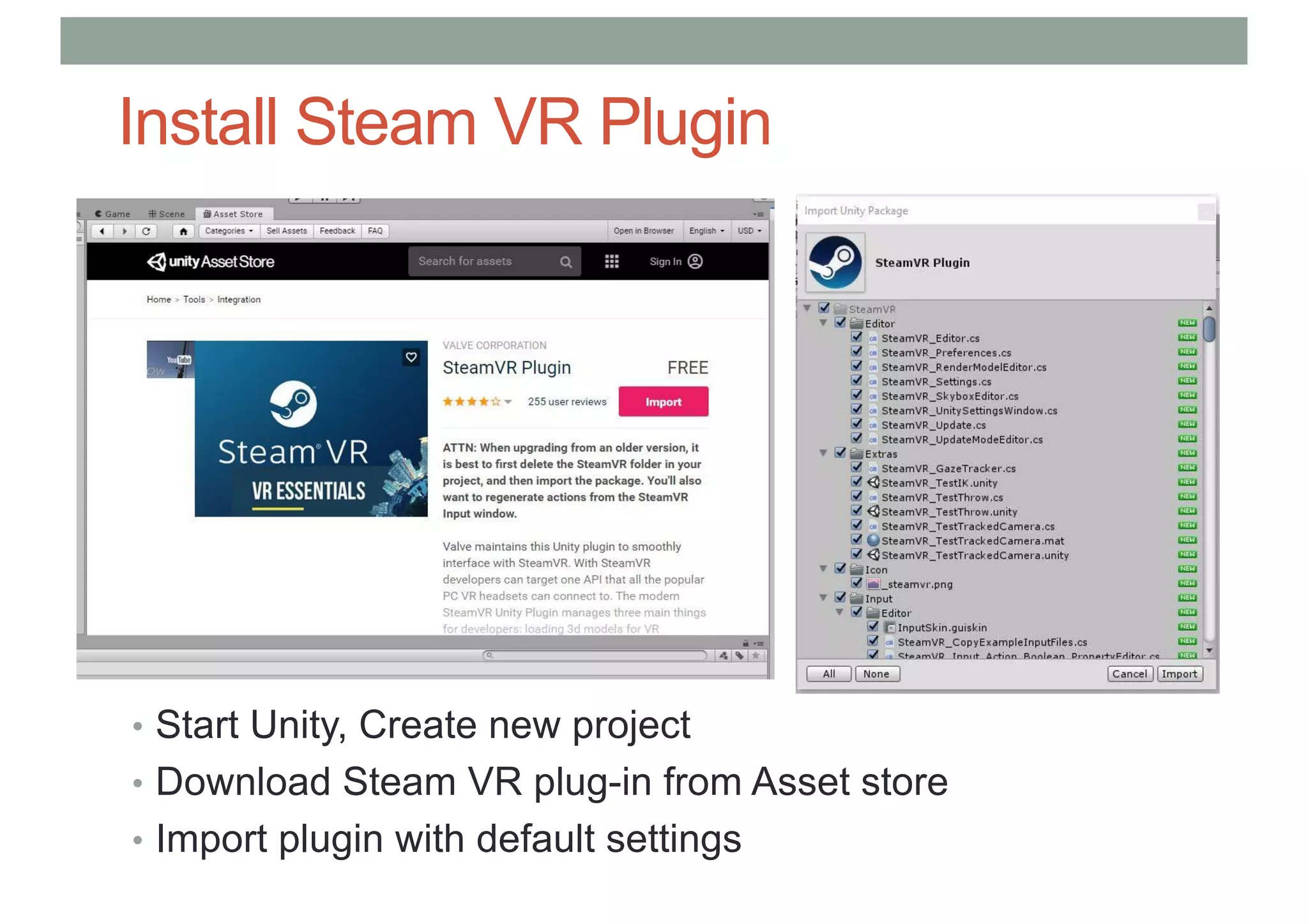 Install Steam VR Plugin
• Start Unity, Create new project
• Download Steam VR plug-in from Asset store
• Import plugin with default settings
 