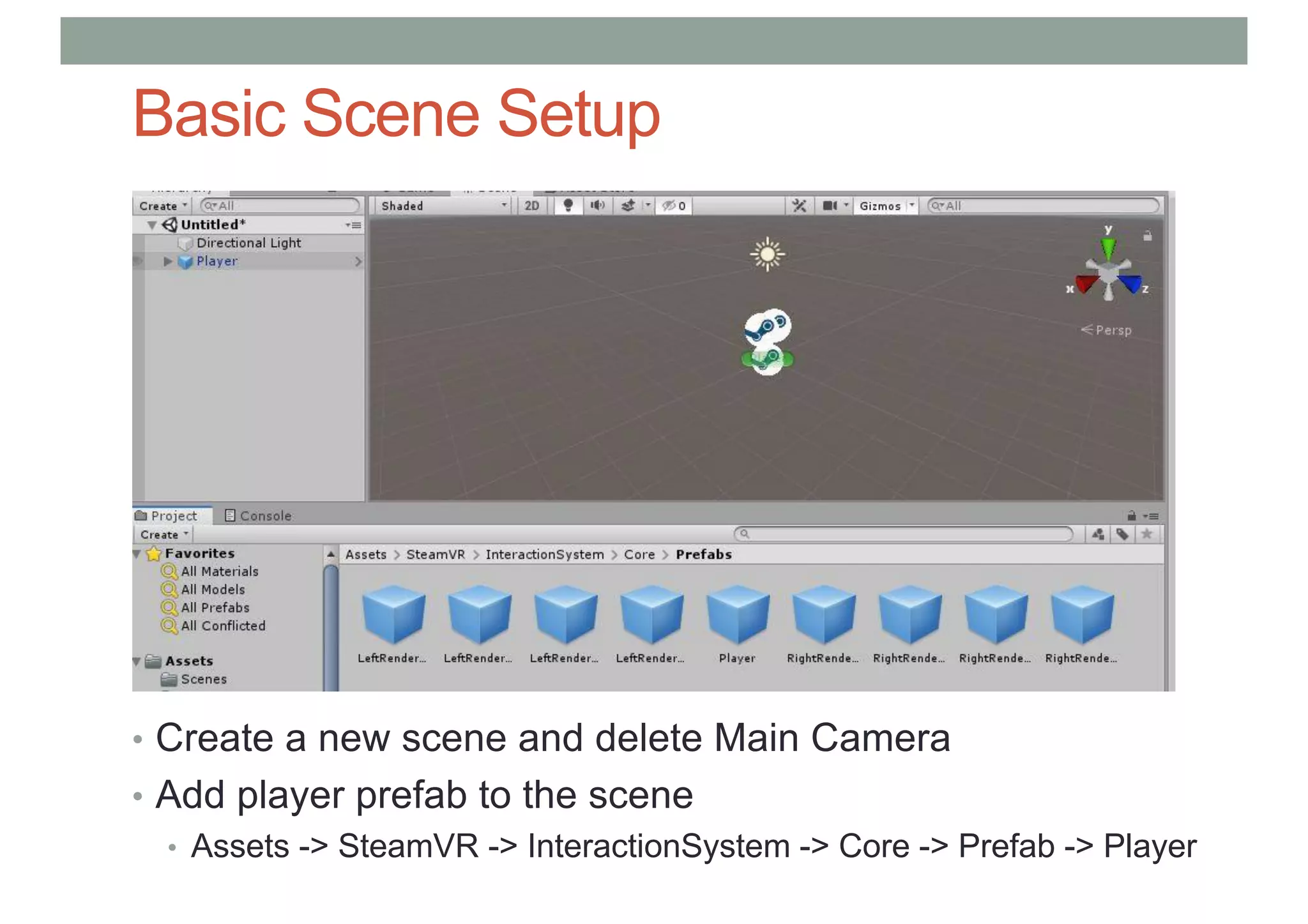Basic Scene Setup
• Create a new scene and delete Main Camera
• Add player prefab to the scene
• Assets -> SteamVR -> InteractionSystem -> Core -> Prefab -> Player
 