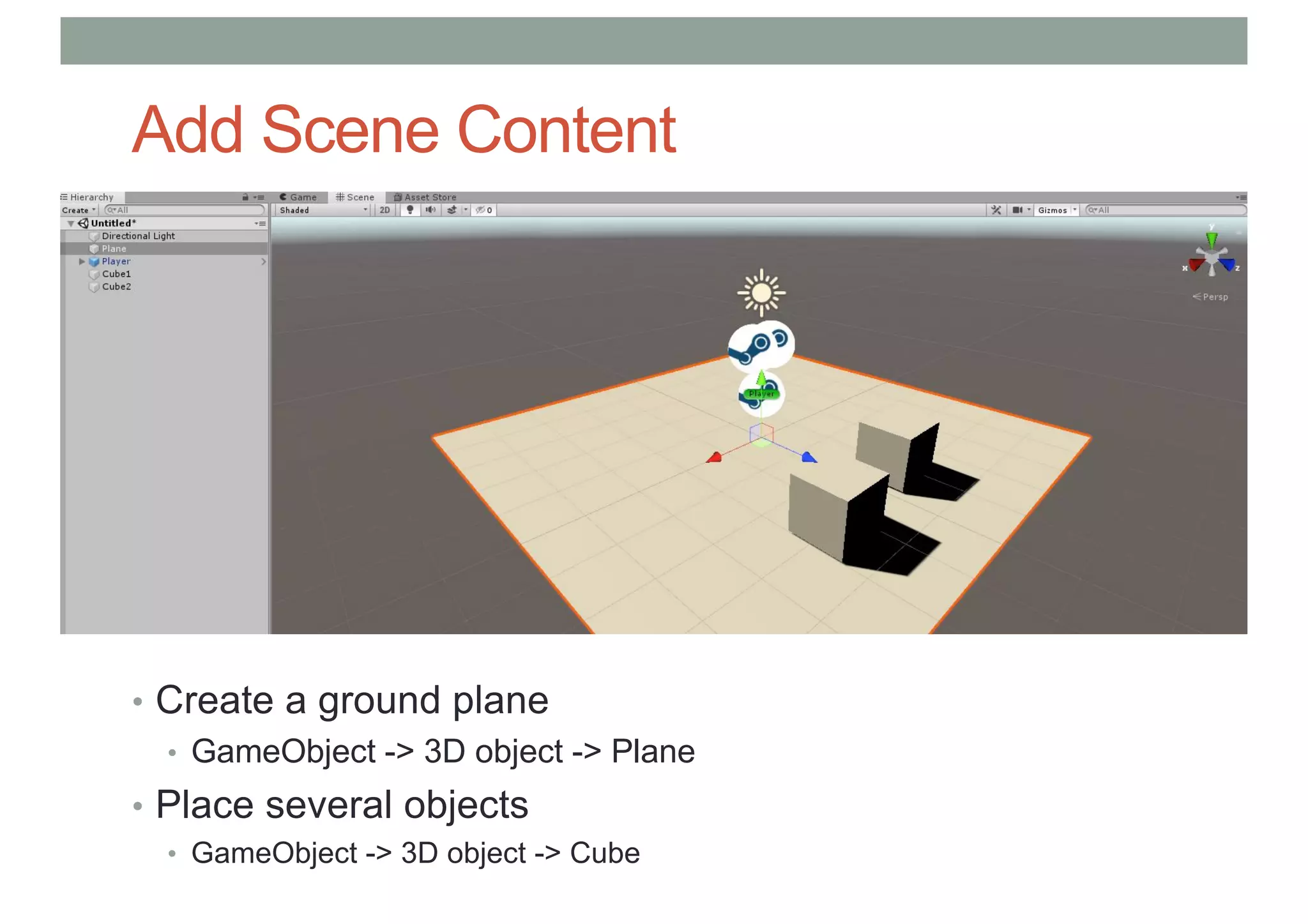Add Scene Content
• Create a ground plane
• GameObject -> 3D object -> Plane
• Place several objects
• GameObject -> 3D object -> Cube
 