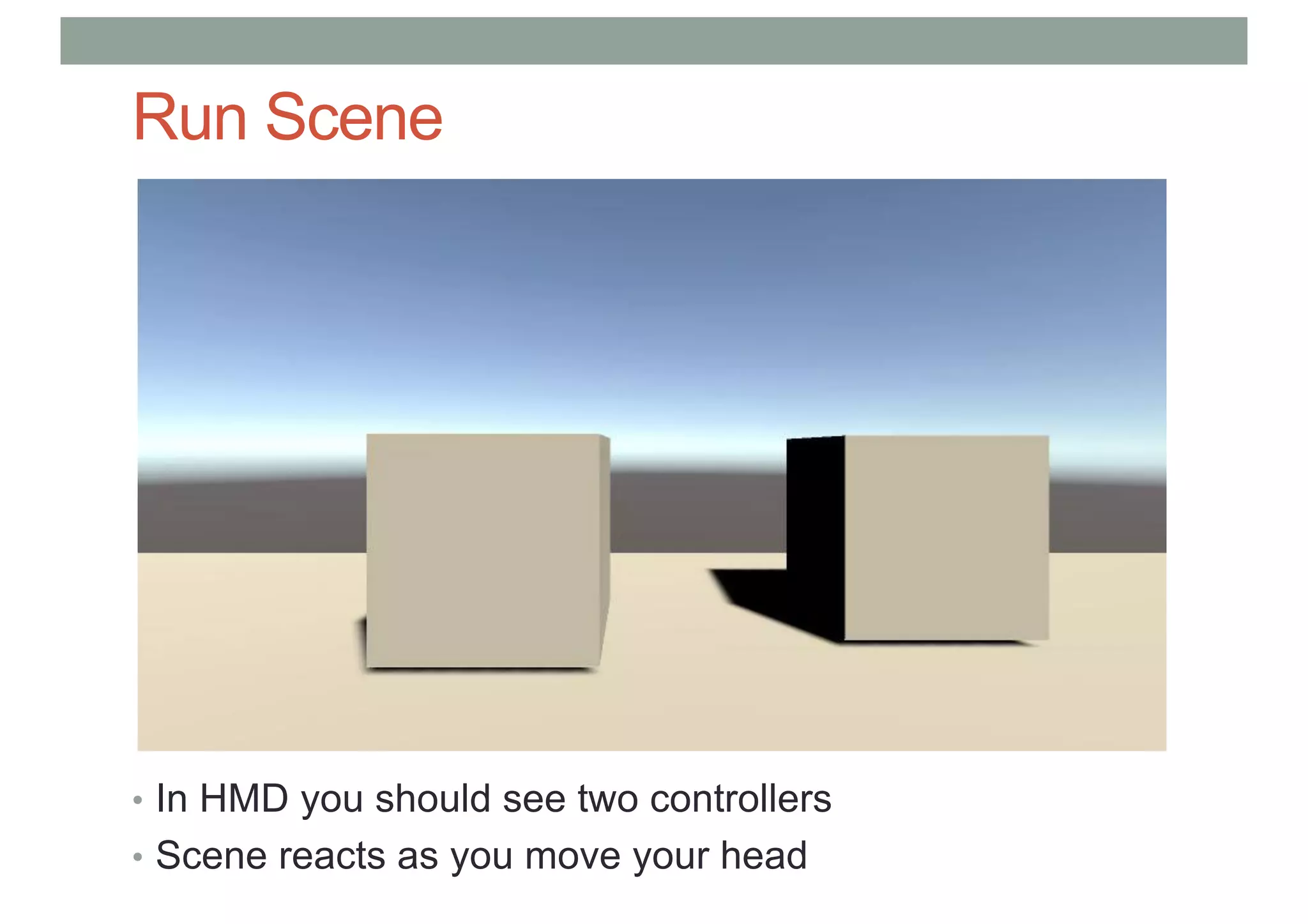 Run Scene
• In HMD you should see two controllers
• Scene reacts as you move your head
 