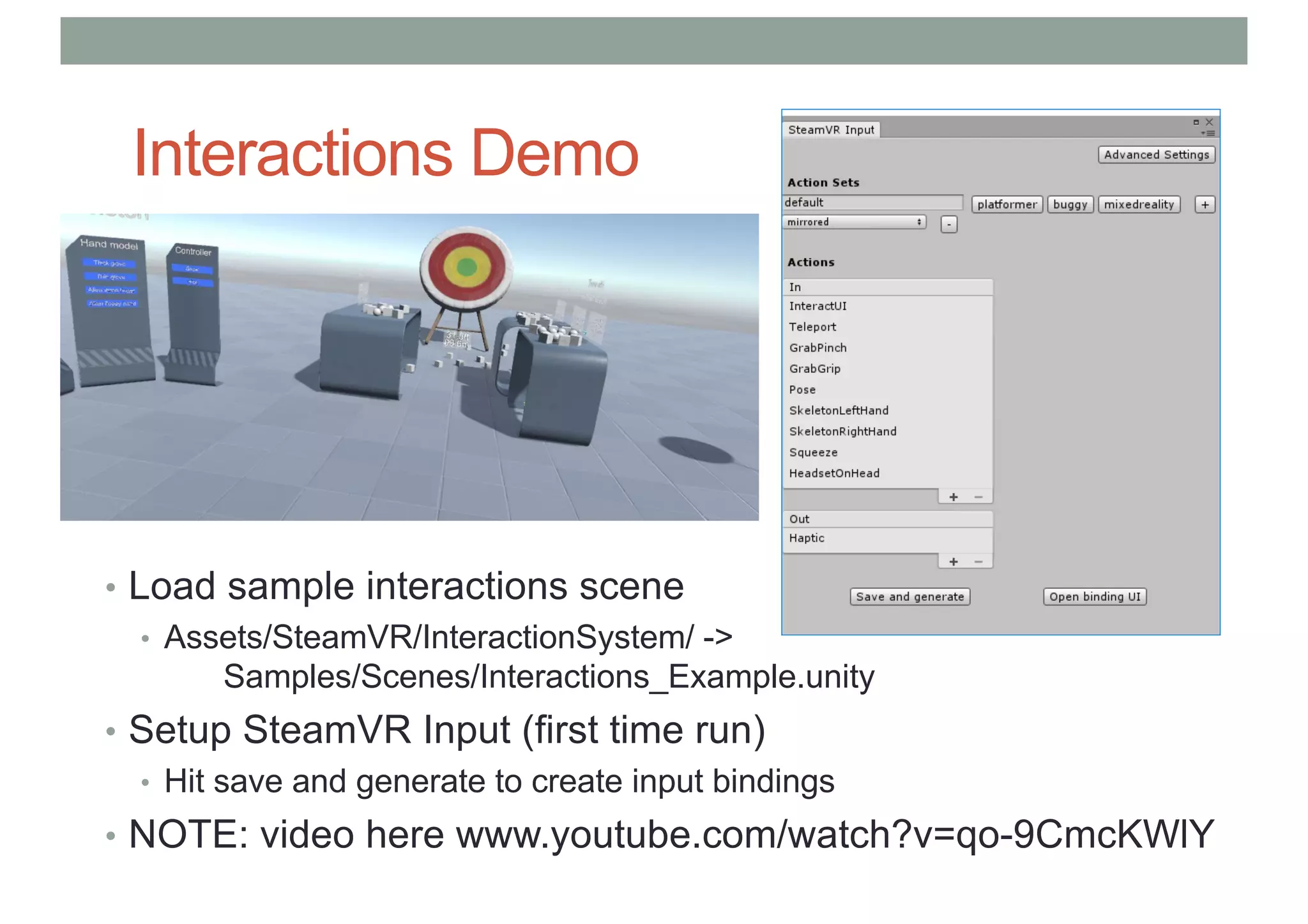 Interactions Demo
• Load sample interactions scene
• Assets/SteamVR/InteractionSystem/ ->
Samples/Scenes/Interactions_Example.unity
• Setup SteamVR Input (first time run)
• Hit save and generate to create input bindings
• NOTE: video here www.youtube.com/watch?v=qo-9CmcKWlY
 