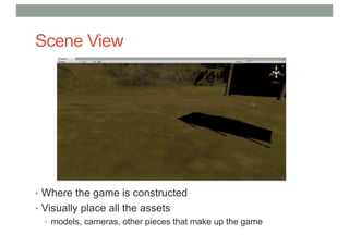 Scene View
• Where the game is constructed
• Visually place all the assets
• models, cameras, other pieces that make up the game
 