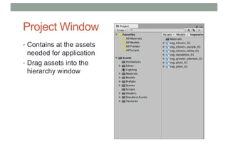 Project Window
• Contains at the assets
needed for application
• Drag assets into the
hierarchy window
 