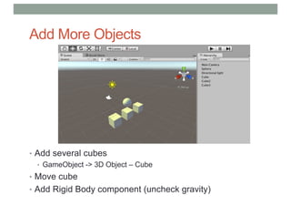 Add More Objects
• Add several cubes
• GameObject -> 3D Object – Cube
• Move cube
• Add Rigid Body component (uncheck gravity)
 