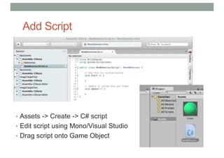 Add Script
• Assets -> Create -> C# script
• Edit script using Mono/Visual Studio
• Drag script onto Game Object
 