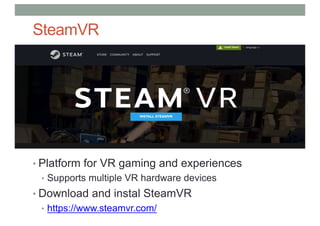 SteamVR
• Platform for VR gaming and experiences
• Supports multiple VR hardware devices
• Download and instal SteamVR
• https://www.steamvr.com/
 