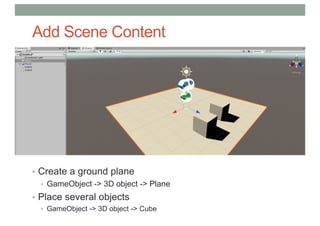 Add Scene Content
• Create a ground plane
• GameObject -> 3D object -> Plane
• Place several objects
• GameObject -> 3D object -> Cube
 