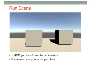 Run Scene
• In HMD you should see two controllers
• Scene reacts as you move your head
 
