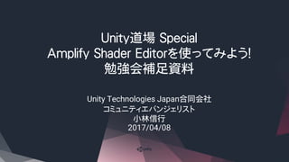 Unity道場 Special
Amplify Shader Editorを使ってみよう！
勉強会補足資料
Unity Technologies Japan合同会社
コミュニティエバンジェリスト
小林信行
2017/04/08
 