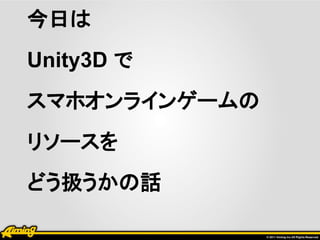 今日は
Unity3D で
スマホオンラインゲームの
リソースを
どう扱うかの話
 