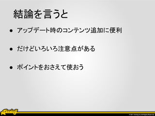 結論を言うと
● アップデート時のコンテンツ追加に便利

● だけどいろいろ注意点がある

● ポイントをおさえて使おう
 