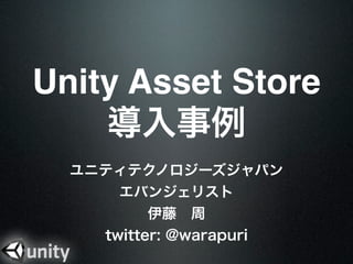 Unity Asset Store
    導入事例
  ユニティテクノロジーズジャパン
      エバンジェリスト
          伊藤 周
    twitter: @warapuri
 