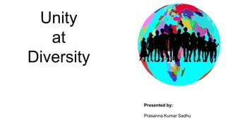 Unity
at
Diversity
Presented by:
Prasanna Kumar Sadhu
 