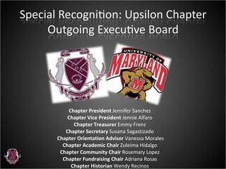 Chapter President  Jennifer Sanchez  Chapter Vice President  Jennie Alfaro  Chapter Treasurer  Emmy Frenz  Chapter Secretary  Susana Sagastizado  Chapter Orientation Advisor  Vanessa Morales Chapter Academic Chair  Zuleima Hidalgo  Chapter Community Chair  Rosemary Lopez  Chapter Fundraising Chair  Adriana Rosas  Chapter Historian  Wendy Recinos  