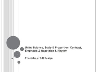 Unity, Balance, Scale & Proportion, Contrast,
Emphasis & Repetition & Rhythm
Principles of 3-D Design
1
 