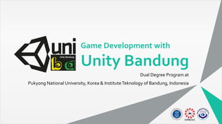 Game Development with
Unity Bandung
Dual Degree Program at
Pukyong National University, Korea & InstituteTeknology of Bandung, Indonesia
 