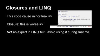 Closures and LINQ
This code cause minor leak =>
Closure: this is worse =>
Not an expert in LINQ but I avoid using it durin...