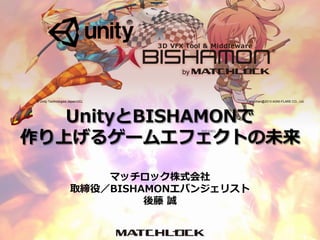 マッチロック株式会社
取締役／BISHAMONエバンジェリスト
後藤 誠
Flare-chan@2013 AGNI-FLARE CO., Ltd.© Unity Technologies Japan/UCL
UnityとBISHAMONで
作り上げるゲームエフェクトの未来
 