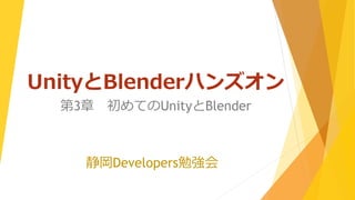 UnityとBlenderハンズオン
静岡Developers勉強会
第3章 初めてのUnityとBlender
 