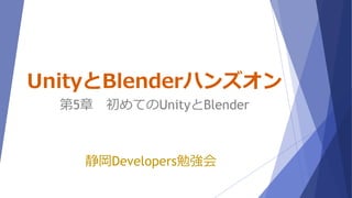 UnityとBlenderハンズオン
静岡Developers勉強会
第5章 初めてのUnityとBlender
 
