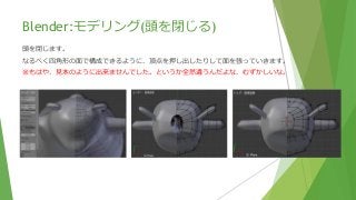 Blender:モデリング(頭を閉じる)
頭を閉じます。
なるべく四角形の面で構成できるように、頂点を押し出したりして面を張っていきます。
※もはや、見本のように出来ませんでした。というか全然違うんだよな、むずかしいな。
 