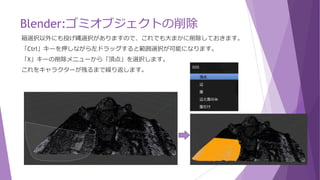 Blender:ゴミオブジェクトの削除
箱選択で大まかに削除しておきます。
「B」キー範囲選択が可能になるので、足元あたりまで選択します。
「X」キーの削除メニューから「頂点」を選択します。
 