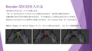 Blender:切れ目を入れる
今のままでは、腕と耳や両足などがくっついてしまっているのでボーンを入れるとなると
正常に動作しないので、切れ目を入れます。
画面をやりやすいように、左右2分割にしておきます。(参照：画面の結合)
 