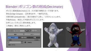 Blender:ポリゴン数の削減(Decimate)
大まかにゴミを削除しましたが、頂点数が多いままだとUnity等で使いにくいです。
頂点数を削減します。頂点数はInfoメニューのヘッダーに表示されています。
プロパティエディタのヘッダーのレンジアイコンで追加から「ポリゴン数削減」を選択します。
「編集モード」のままでは適用されませんので、「オブジェクトモード」に変更しておきます。
 