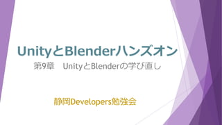UnityとBlenderハンズオン
静岡Developers勉強会
第9章 UnityとBlenderの学び直し
 