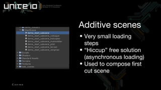 Very small loading steps “ Hiccup” free solution (asynchronous loading) Used to compose first cut scene Additive scenes Coding 
