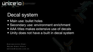 Decal system Main use: bullet holes Secondary use: environment enrichment AAA titles makes extensive use of decals Unity does not have a built in decal system  Raphael Lopes Baldi Aquiris Game Studio [email_address] 