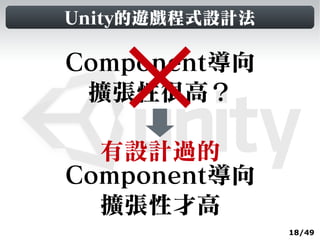 Unity的遊戲程式設計法

Component導向
 擴張性很高？

  有設計過的
Component導向
  擴張性才高
                18/49
 