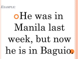 EXAMPLE:


      He was in
    Manila last
  week, but now
  he is in Baguio.
 