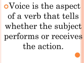 Voice  is the aspect
 of a verb that tells
whether the subject
performs or receives
     the action.
 