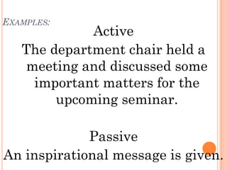 EXAMPLES:
             Active
   The department chair held a
   meeting and discussed some
    important matters for the
        upcoming seminar.

             Passive
An inspirational message is given.
 