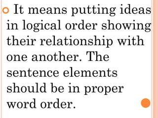 It means putting ideas
in logical order showing
their relationship with
one another. The
sentence elements
should be in proper
word order.
 