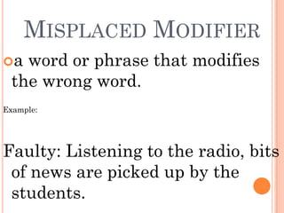 MISPLACED MODIFIER
a word or phrase that modifies
 the wrong word.
Example:




Faulty: Listening to the radio, bits
 of news are picked up by the
 students.
 