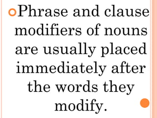 Phrase and clause
modifiers of nouns
are usually placed
immediately after
  the words they
      modify.
 