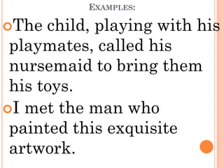 EXAMPLES:

The  child, playing with his
 playmates, called his
 nursemaid to bring them
 his toys.
I met the man who
 painted this exquisite
 artwork.
 