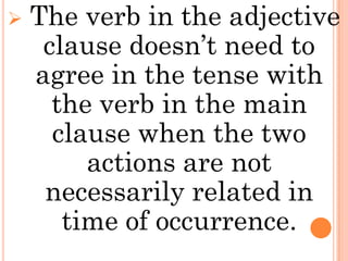    The verb in the adjective
     clause doesn’t need to
    agree in the tense with
      the verb in the main
      clause when the two
         actions are not
     necessarily related in
       time of occurrence.
 