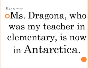 EXAMPLE:

Ms. Dragona, who
was my teacher in
elementary, is now
 in Antarctica.
 