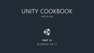 UNITY COOKBOOK
SHOT BY. INS
PART 10
애니메이션의 기초 # 2
 