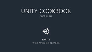 UNITY COOKBOOK
SHOT BY. INS
PART 5
생성과 삭제 & 탱크 업그레이드
 