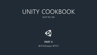 UNITY COOKBOOK
SHOT BY. INS
PART 6
쉐이더(Shader) 뽀개기
 