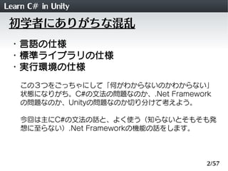 Learn C# in Unity
 初学者にありがちな混乱
 ・言語の仕様
 ・標準ライブラリの仕様
 ・実行環境の仕様
    この３つをごっちゃにして「何がわからないのかわからない」
    状態になりがち。C#の文法の問題なのか、.Ne...