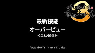 最新機能 
オーバービュー 
~2018から2019~
Tatsuhiko Yamamura @ Unity
 