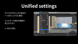 Uniﬁed settings
すべてのプロジェクト設定が 
一つのウィンドウに集約
フィルターで指定の機能を 
見つけやすく
• 2018.2導入
 