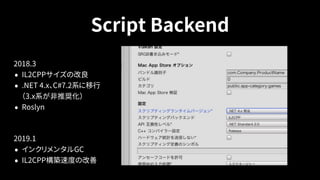 Script Backend
2018.3
• IL2CPPサイズの改良
• .NET 4.x、C#7.2系に移行 
（3.x系が非推奨化）
• Roslyn
 
2019.1
• インクリメンタルGC
• IL2CPP構築速度の改善
 