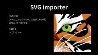 SVG importer
SVG対応 
ズームしてもクッキリした絵が、メモリ的
に低コストで出せる
2018.2
• プレビュー
 