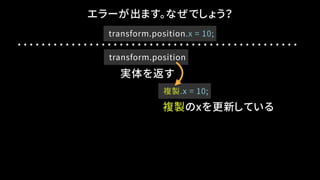 transform.position.x = 10;
エラーが出ます。なぜでしょう？
transform.position
実体を返す
複製.x = 10;
複製のxを更新している
 